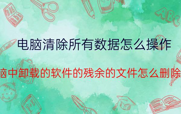 电脑清除所有数据怎么操作 电脑中卸载的软件的残余的文件怎么删除掉？